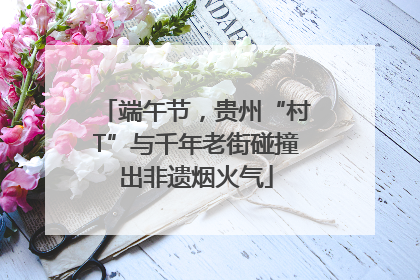 端午节，贵州“村T”与千年老街碰撞出非遗烟火气