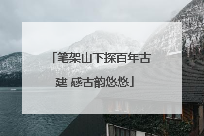 笔架山下探百年古建 感古韵悠悠