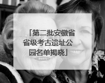 第二批安徽省省级考古遗址公园名单揭晓