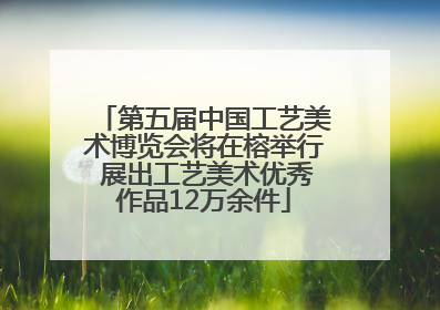 第五届中国工艺美术博览会将在榕举行 展出工艺美术优秀作品12万余件