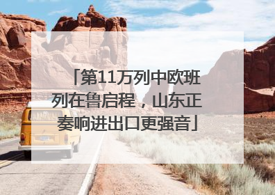 第11万列中欧班列在鲁启程，山东正奏响进出口更强音