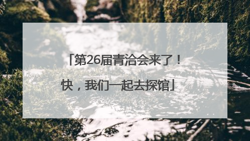 第26届青洽会来了！快，我们一起去探馆
