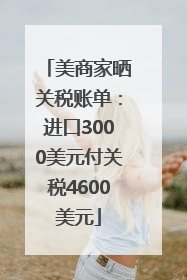美商家晒关税账单：进口3000美元付关税4600美元