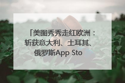 美图秀秀走红欧洲：斩获意大利、土耳其、俄罗斯App Store分类榜第一
