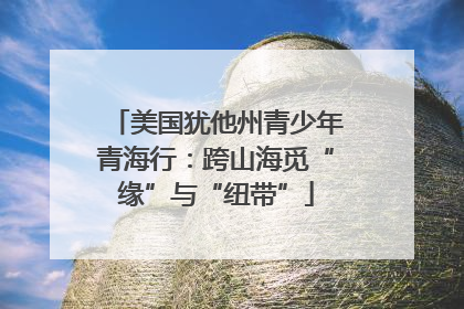 美国犹他州青少年青海行：跨山海觅“缘”与“纽带”