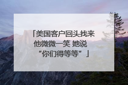 美国客户回头找来 他微微一笑 她说“你们得等等”