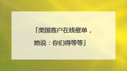 美国客户在线催单，她说：你们得等等