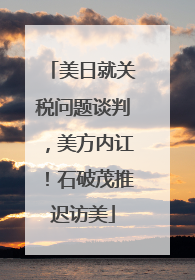 美日就关税问题谈判，美方内讧！石破茂推迟访美