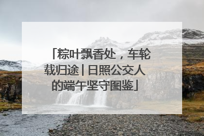 粽叶飘香处，车轮载归途│日照公交人的端午坚守图鉴