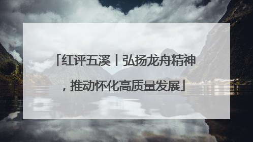 红评五溪丨弘扬龙舟精神，推动怀化高质量发展