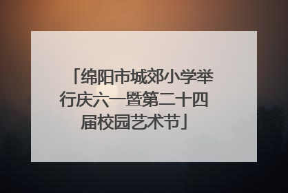 绵阳市城郊小学举行庆六一暨第二十四届校园艺术节