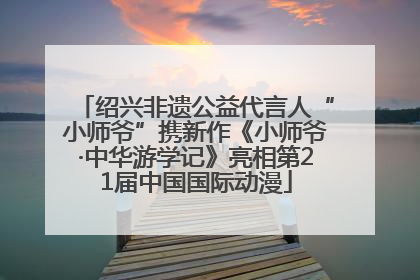 绍兴非遗公益代言人“小师爷”携新作《小师爷·中华游学记》亮相第21届中国国际动漫