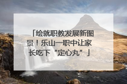 绘就职教发展新图景！乐山一职中让家长吃下“定心丸”