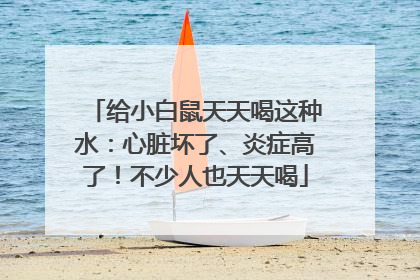 给小白鼠天天喝这种水：心脏坏了、炎症高了！不少人也天天喝