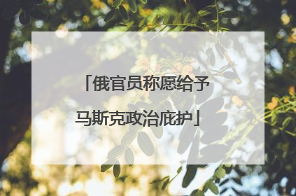 俄官员称愿给予马斯克政治庇护