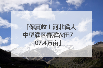 保夏收！河北省大中型灌区春灌农田707.4万亩