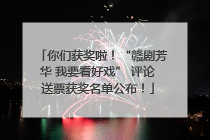 你们获奖啦！“赣剧芳华 我要看好戏” 评论送票获奖名单公布！