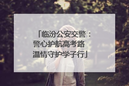 临汾公安交警：警心护航高考路 温情守护学子行