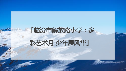 临汾市解放路小学：多彩艺术月 少年展风华