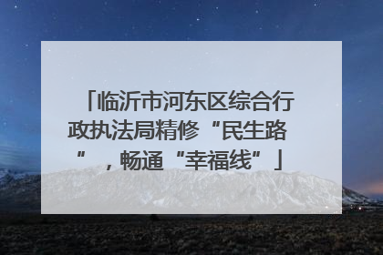 临沂市河东区综合行政执法局精修“民生路”，畅通“幸福线”
