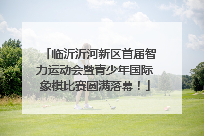 临沂沂河新区首届智力运动会暨青少年国际象棋比赛圆满落幕！