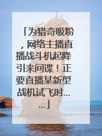 为猎奇吸粉，网络主播直播战斗机起降引来间谍！正要直播某新型战机试飞时……