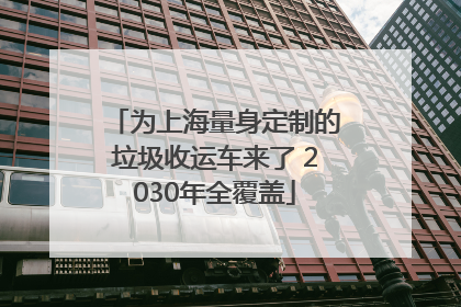 为上海量身定制的垃圾收运车来了 2030年全覆盖