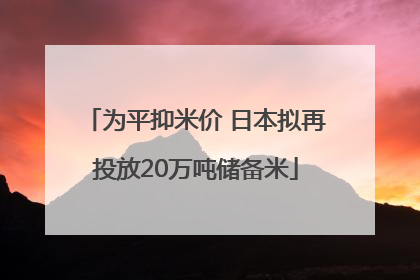 为平抑米价 日本拟再投放20万吨储备米