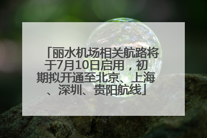 丽水机场相关航路将于7月10日启用，初期拟开通至北京、上海、深圳、贵阳航线