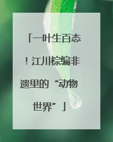 一叶生百态！江川棕编非遗里的“动物世界”