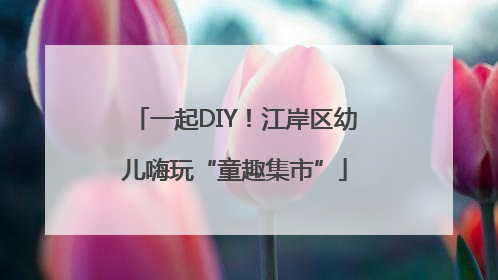 一起DIY！江岸区幼儿嗨玩“童趣集市”