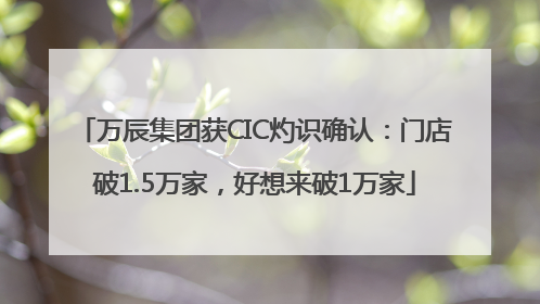 万辰集团获CIC灼识确认：门店破1.5万家，好想来破1万家