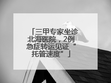三甲专家坐诊北海医院，2例急症转运见证“托管速度”