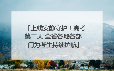 上线安静守护！高考第二天 全省各地各部门为考生持续护航