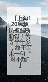 上海120急救员被踹断肋骨！苦等半年多，终于等来一句“对不起”