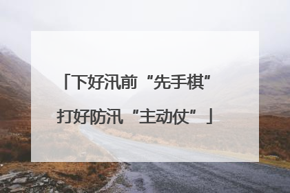 下好汛前“先手棋” 打好防汛“主动仗”
