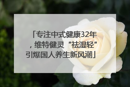 专注中式健康32年，维特健灵“祛湿轻”引爆国人养生新风潮