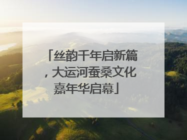 丝韵千年启新篇，大运河蚕桑文化嘉年华启幕