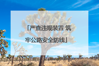严查违规装置 筑牢公路安全防线