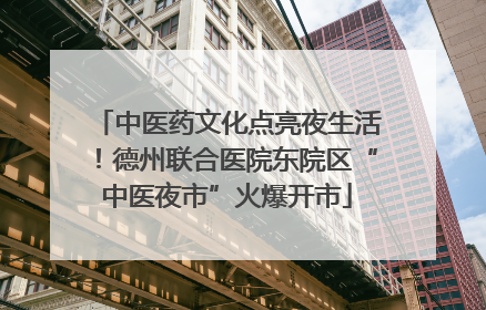 中医药文化点亮夜生活！德州联合医院东院区“中医夜市”火爆开市