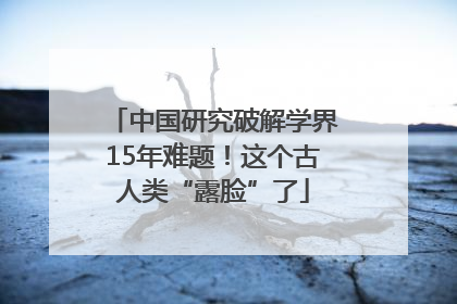 中国研究破解学界15年难题！这个古人类“露脸”了