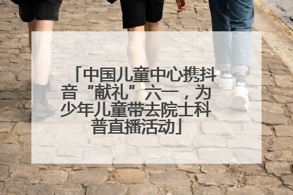 中国儿童中心携抖音“献礼”六一，为少年儿童带去院士科普直播活动