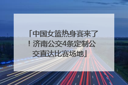 中国女篮热身赛来了！济南公交4条定制公交直达比赛场地