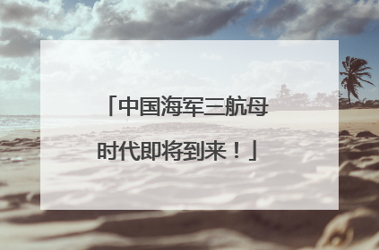 中国海军三航母时代即将到来！