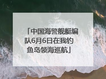 中国海警舰艇编队6月6日在我钓鱼岛领海巡航