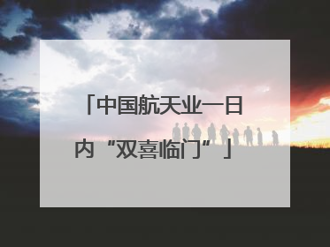 中国航天业一日内“双喜临门”