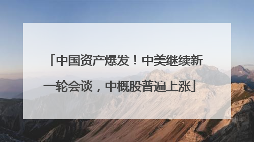 中国资产爆发！中美继续新一轮会谈，中概股普遍上涨