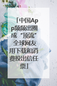 中国App频频出圈成“顶流” 全球网友用下载和消费投出信任票