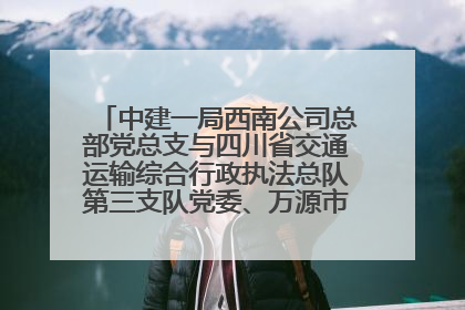 中建一局西南公司总部党总支与四川省交通运输综合行政执法总队第三支队党委、万源市草坝镇莲花院村党支部开展党建联建