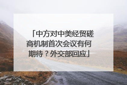 中方对中美经贸磋商机制首次会议有何期待？外交部回应